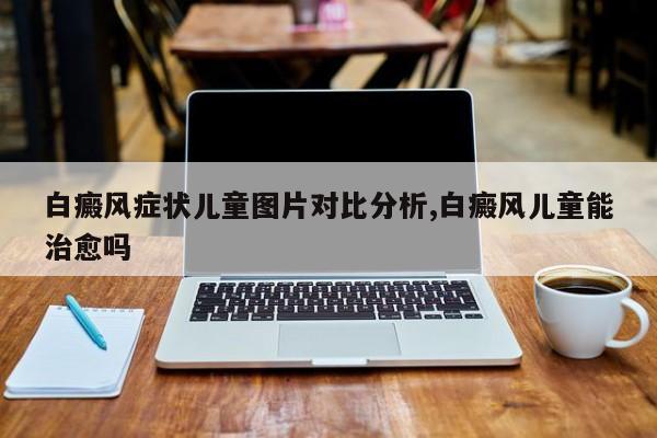 白癜风症状儿童图片对比分析,白癜风儿童能治愈吗