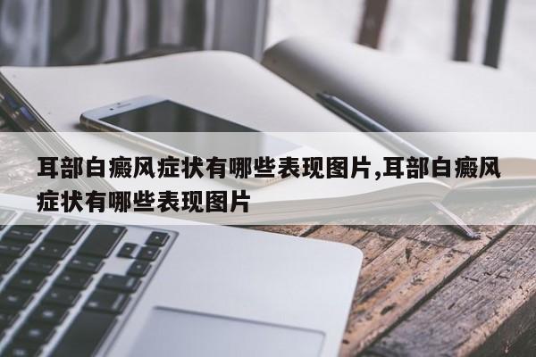 耳部白癜风症状有哪些表现图片,耳部白癜风症状有哪些表现图片