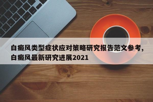 白癜风类型症状应对策略研究报告范文参考,白癜风最新研究进展2021