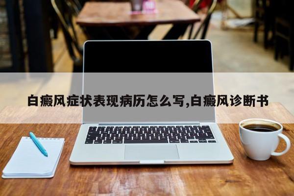 白癜风症状表现病历怎么写,白癜风诊断书