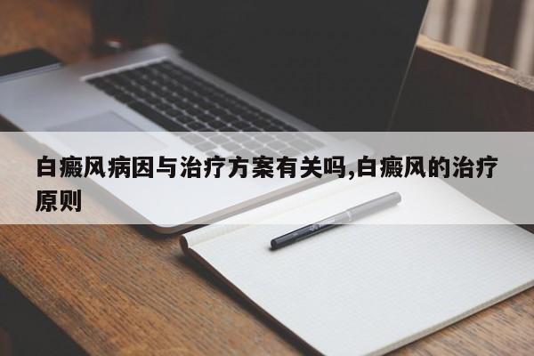 白癜风病因与治疗方案有关吗,白癜风的治疗原则