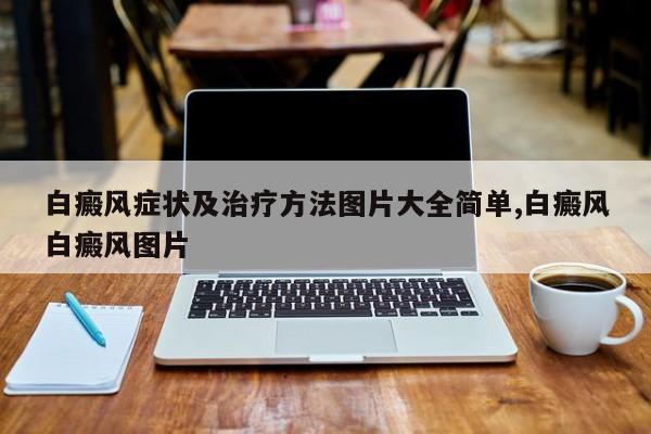 白癜风症状及治疗方法图片大全简单,白癜风白癜风图片