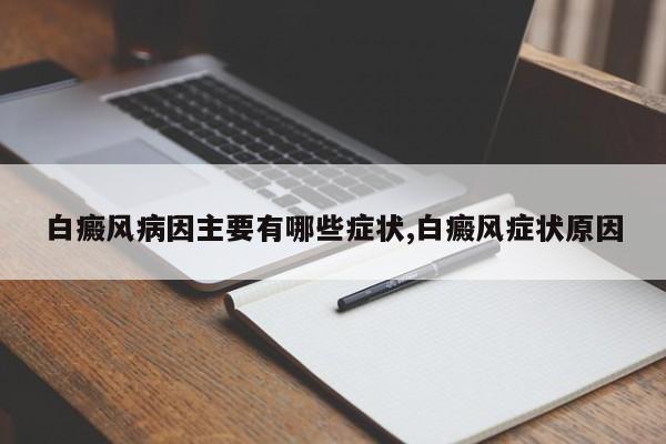 白癜风病因主要有哪些症状,白癜风症状原因