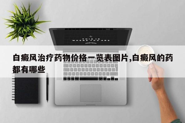 白癜风治疗药物价格一览表图片,白癜风的药都有哪些