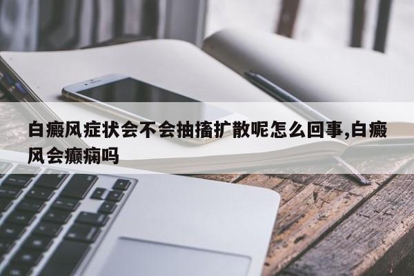 白癜风症状会不会抽搐扩散呢怎么回事,白癜风会癫痫吗