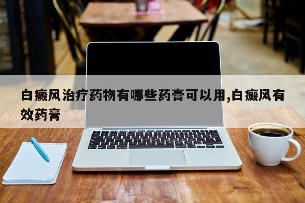 白癜风治疗药物有哪些药膏可以用,白癜风有效药膏