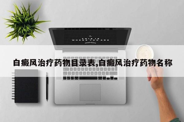 白癜风治疗药物目录表,白癜风治疗药物名称