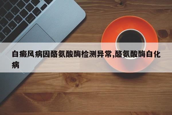 白癜风病因酪氨酸酶检测异常,酪氨酸酶白化病