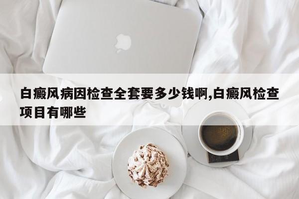 白癜风病因检查全套要多少钱啊,白癜风检查项目有哪些