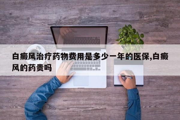 白癜风治疗药物费用是多少一年的医保,白癜风的药贵吗