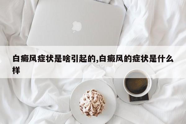 白癜风症状是啥引起的,白癜风的症状是什么样