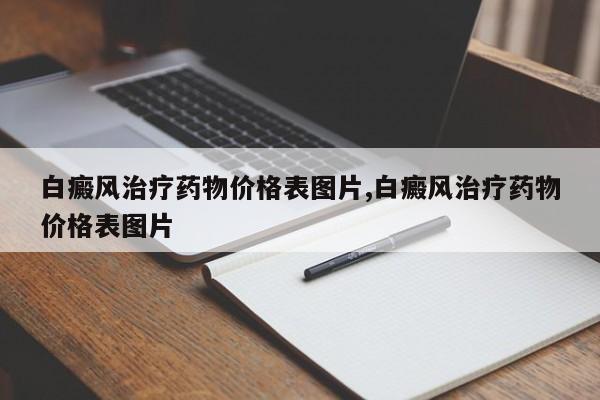 白癜风治疗药物价格表图片,白癜风治疗药物价格表图片