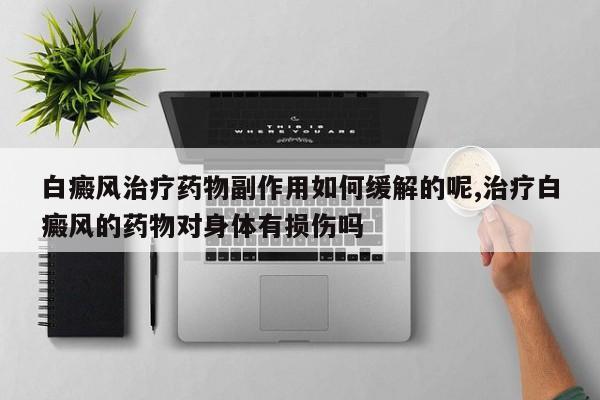 白癜风治疗药物副作用如何缓解的呢,治疗白癜风的药物对身体有损伤吗