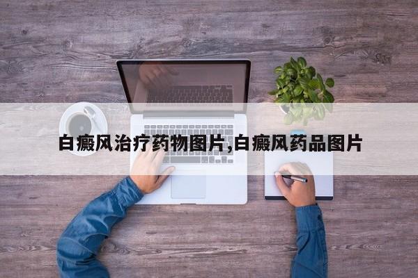 白癜风治疗药物图片,白癜风药品图片
