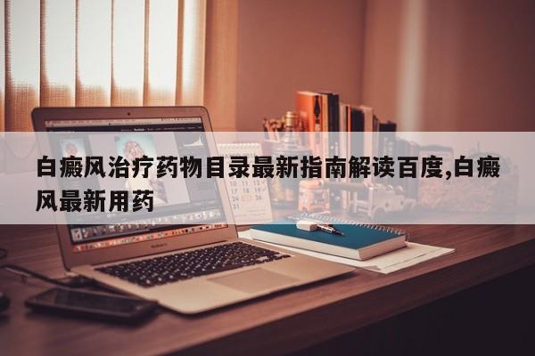 白癜风治疗药物目录最新指南解读百度,白癜风最新用药