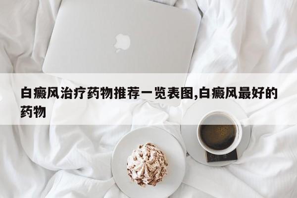 白癜风治疗药物推荐一览表图,白癜风最好的药物