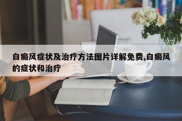 白癜风症状及治疗方法图片详解免费,白癜风的症状和治疗
