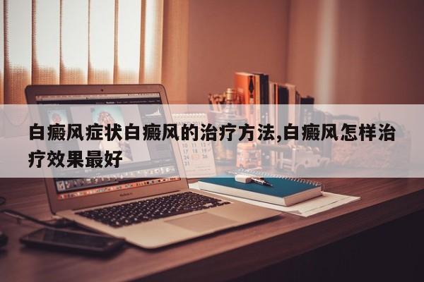 白癜风症状白癜风的治疗方法,白癜风怎样治疗效果最好